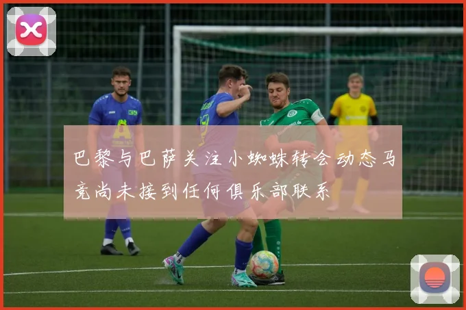 巴黎与巴萨关注小蜘蛛转会动态马竞尚未接到任何俱乐部联系