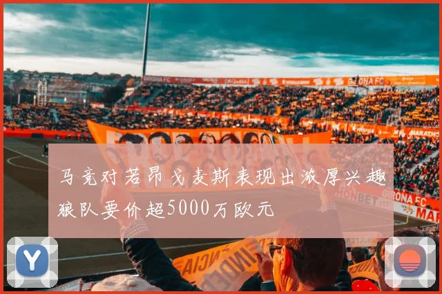 马竞对若昂戈麦斯表现出浓厚兴趣狼队要价超5000万欧元