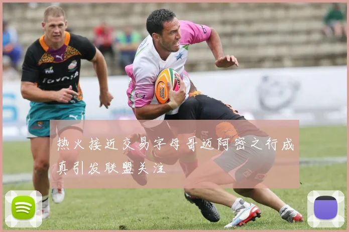 热火接近交易字母哥迈阿密之行成真引发联盟关注