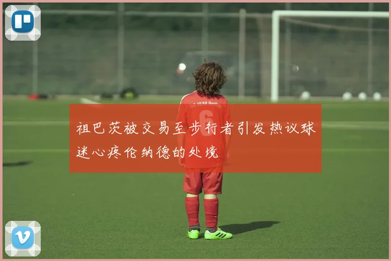 祖巴茨被交易至步行者引发热议球迷心疼伦纳德的处境