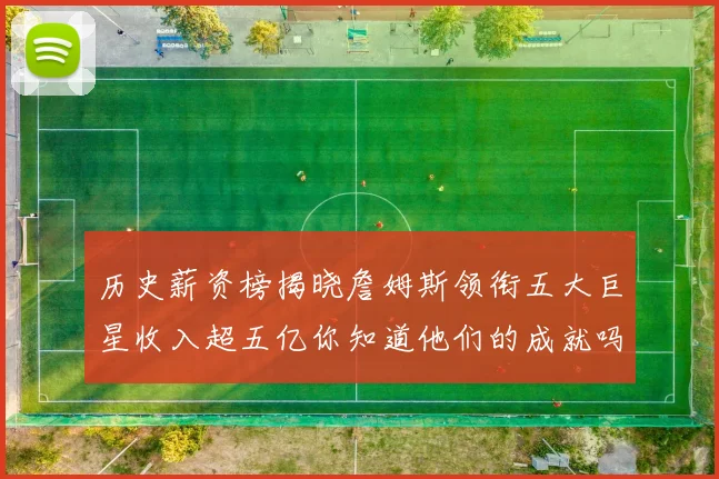 历史薪资榜揭晓詹姆斯领衔五大巨星收入超五亿你知道他们的成就吗