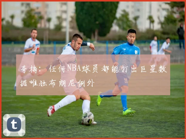 夸梅：任何NBA球员都能打出巨星数据唯独布朗尼例外