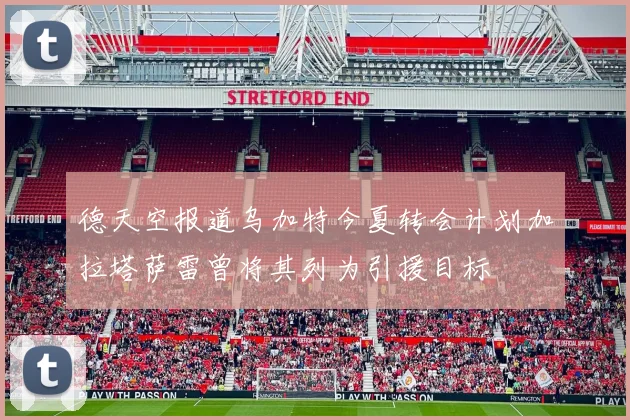 德天空报道乌加特今夏转会计划加拉塔萨雷曾将其列为引援目标
