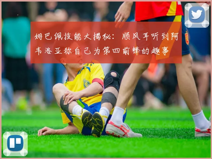 姆巴佩技能大揭秘：顺风耳听到阿韦洛亚称自己为第四前锋的趣事