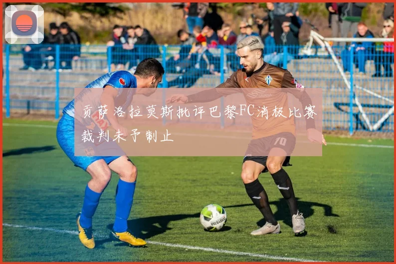 贡萨洛拉莫斯批评巴黎FC消极比赛裁判未予制止