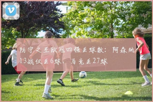 防守之王欧冠四强丢球数：阿森纳13战仅丢6球，马竞丢27球