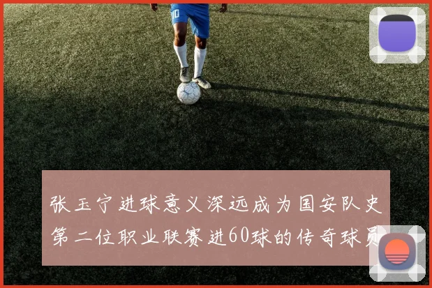 张玉宁进球意义深远成为国安队史第二位职业联赛进60球的传奇球员