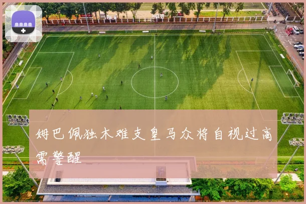 姆巴佩独木难支皇马众将自视过高需警醒