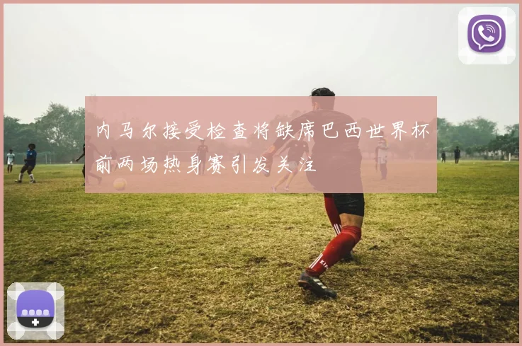 内马尔接受检查将缺席巴西世界杯前两场热身赛引发关注