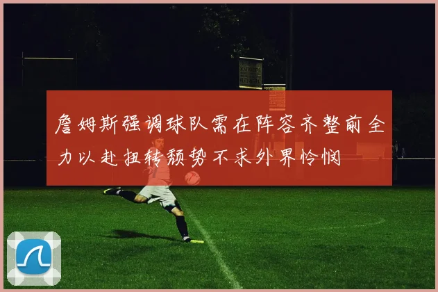 詹姆斯强调球队需在阵容齐整前全力以赴扭转颓势不求外界怜悯