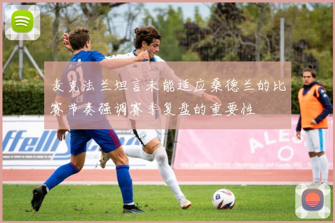 麦克法兰坦言未能适应桑德兰的比赛节奏强调赛季复盘的重要性