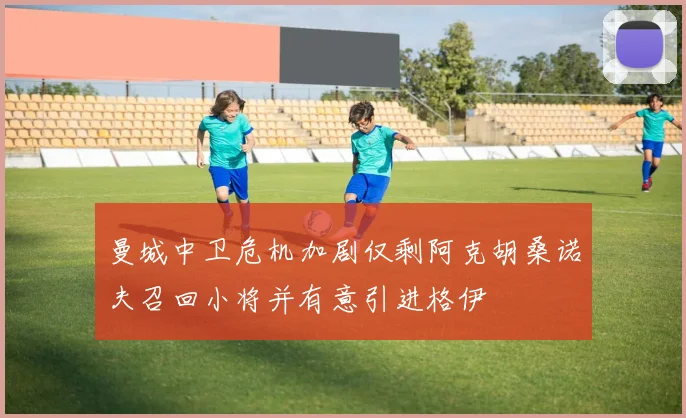 曼城中卫危机加剧仅剩阿克胡桑诺夫召回小将并有意引进格伊