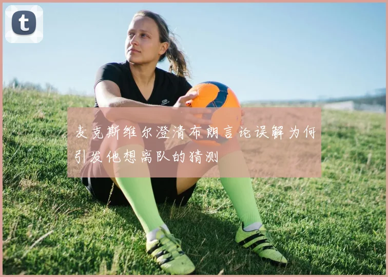 麦克斯维尔澄清布朗言论误解为何引发他想离队的猜测