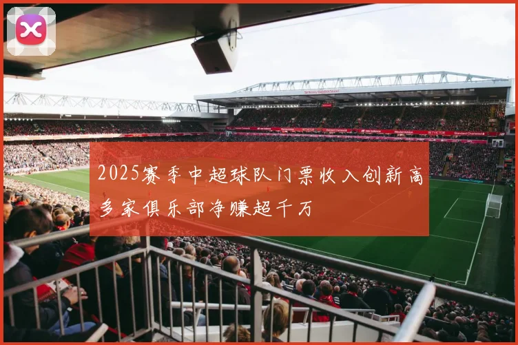 2025赛季中超球队门票收入创新高多家俱乐部净赚超千万