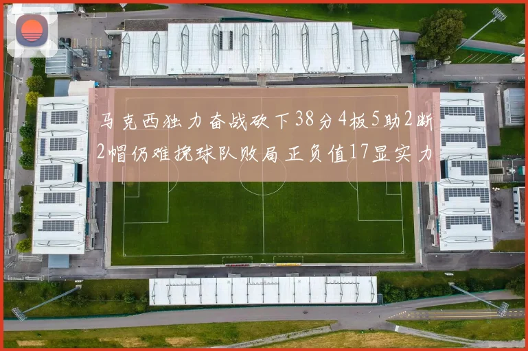 马克西独力奋战砍下38分4板5助2断2帽仍难挽球队败局正负值17显实力