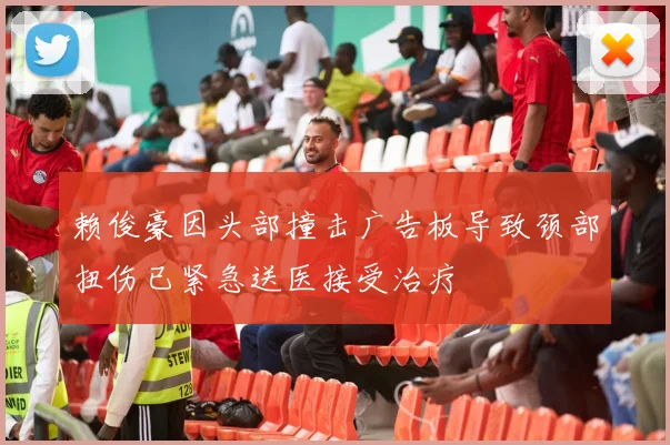 赖俊豪因头部撞击广告板导致颈部扭伤已紧急送医接受治疗