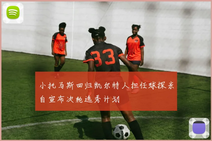 小托马斯回归凯尔特人担任球探亲自宣布次轮选秀计划