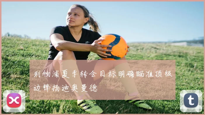 利物浦夏季转会目标明确瞄准顶级边锋扬迪奥曼德