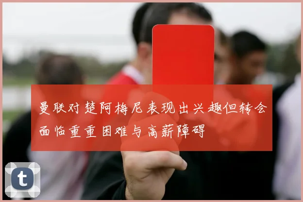 曼联对楚阿梅尼表现出兴趣但转会面临重重困难与高薪障碍