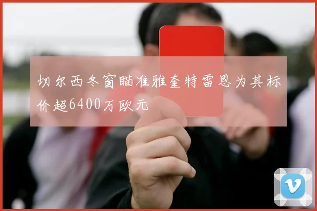 切尔西冬窗瞄准雅奎特雷恩为其标价超6400万欧元