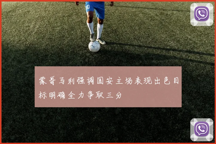 蒙哥马利强调国安主场表现出色目标明确全力争取三分