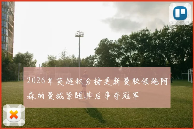 2026年英超积分榜更新曼联领跑阿森纳曼城紧随其后争夺冠军