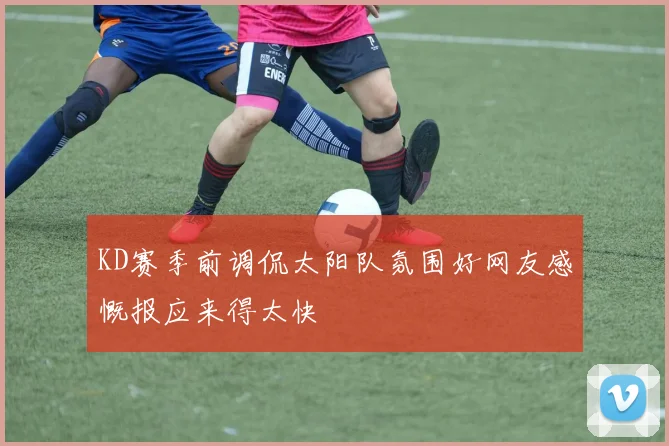 KD赛季前调侃太阳队氛围好网友感慨报应来得太快