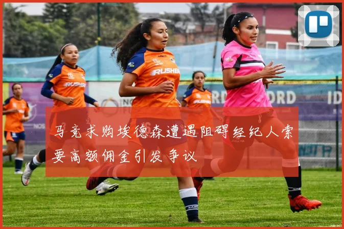 马竞求购埃德森遭遇阻碍经纪人索要高额佣金引发争议