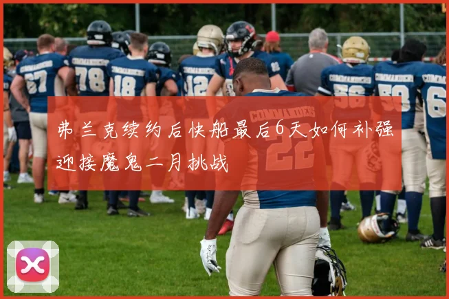弗兰克续约后快船最后6天如何补强迎接魔鬼二月挑战
