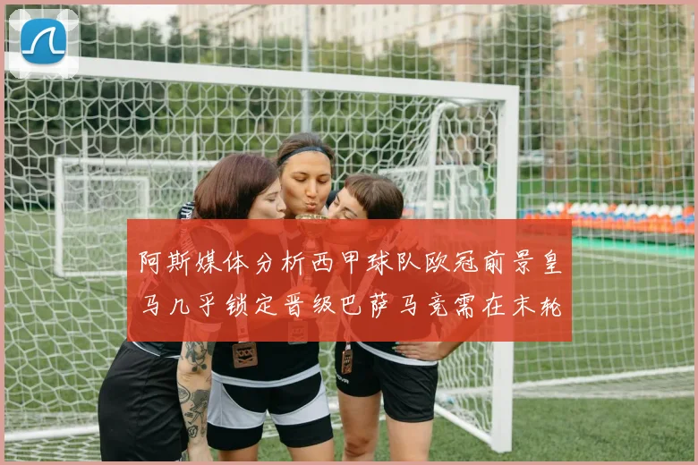 阿斯媒体分析西甲球队欧冠前景皇马几乎锁定晋级巴萨马竞需在末轮全胜